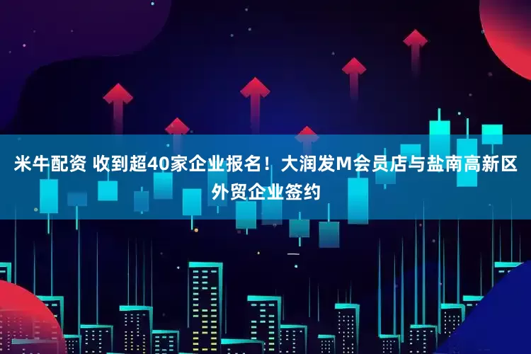 米牛配资 收到超40家企业报名！大润发M会员店与盐南高新区外贸企业签约