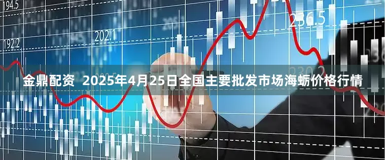 金鼎配资  2025年4月25日全国主要批发市场海蛎价格行情