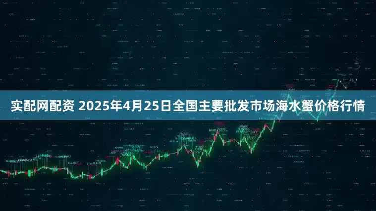 实配网配资 2025年4月25日全国主要批发市场海水蟹价格行情