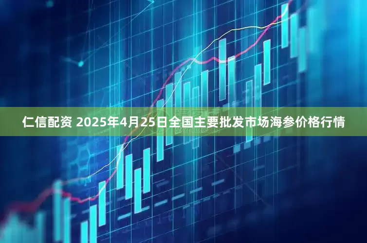 仁信配资 2025年4月25日全国主要批发市场海参价格行情