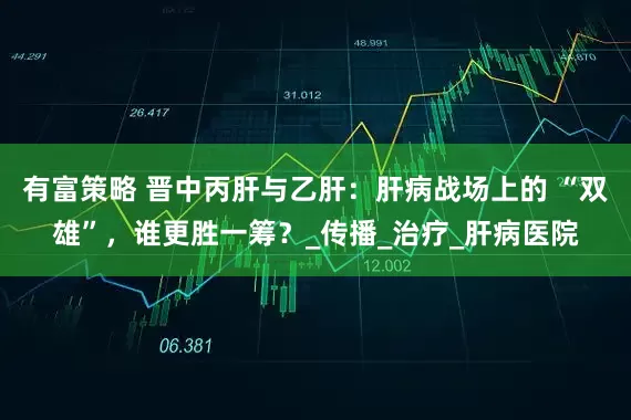 有富策略 晋中丙肝与乙肝：肝病战场上的 “双雄”，谁更胜一筹？_传播_治疗_肝病医院