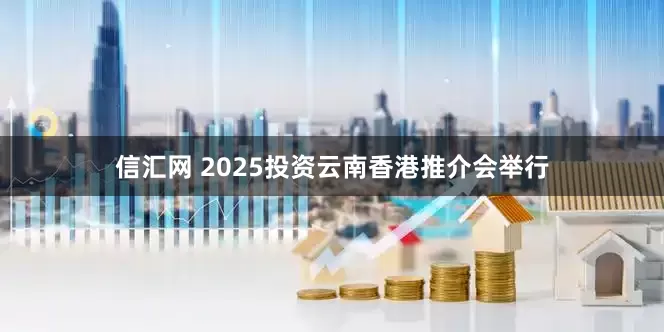 信汇网 2025投资云南香港推介会举行