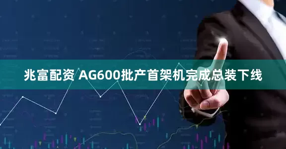 兆富配资 AG600批产首架机完成总装下线