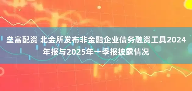 垒富配资 北金所发布非金融企业债务融资工具2024年报与2025年一季报披露情况