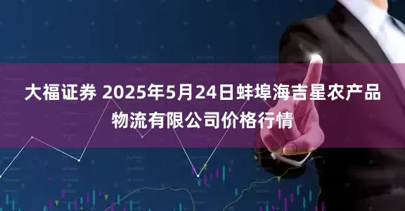 大福证券 2025年5月24日蚌埠海吉星农产品物流有限公司价格行情