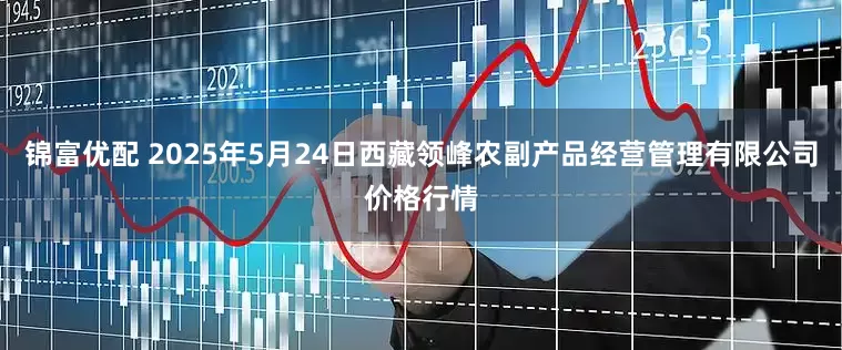锦富优配 2025年5月24日西藏领峰农副产品经营管理有限公司价格行情
