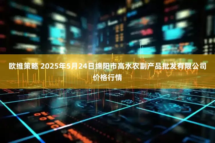 欧维策略 2025年5月24日绵阳市高水农副产品批发有限公司价格行情