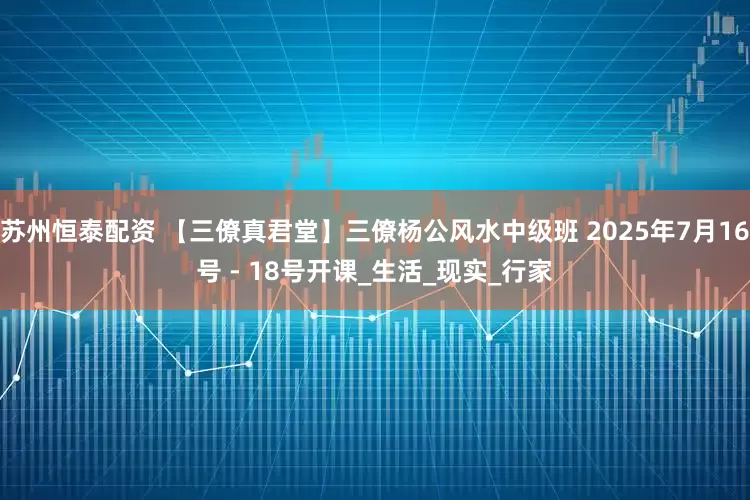 苏州恒泰配资 【三僚真君堂】三僚杨公风水中级班 2025年7月16号 - 18号开课_生活_现实_行家