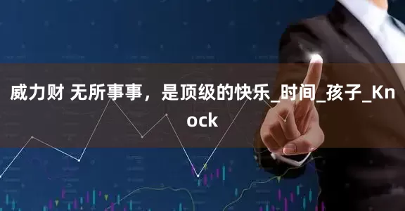 威力财 无所事事，是顶级的快乐_时间_孩子_Knock