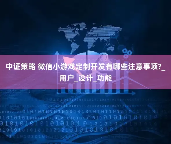 中证策略 微信小游戏定制开发有哪些注意事项?_用户_设计_功能