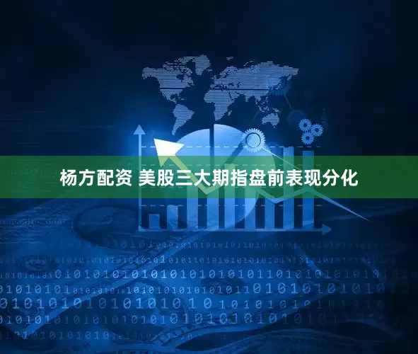 杨方配资 美股三大期指盘前表现分化