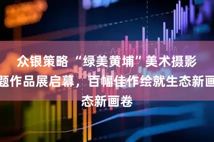 众银策略 “绿美黄埔”美术摄影专题作品展启幕，百幅佳作绘就生态新画卷