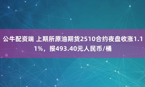 公牛配资端 上期所原油期货2510合约夜盘收涨1.11%，报493.40元人民币/桶