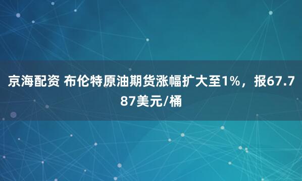 京海配资 布伦特原油期货涨幅扩大至1%，报67.787美元/桶