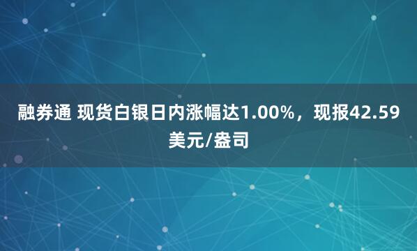 融券通 现货白银日内涨幅达1.00%，现报42.59美元/盎司