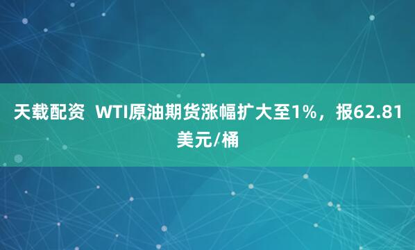 天载配资  WTI原油期货涨幅扩大至1%，报62.81美元/桶