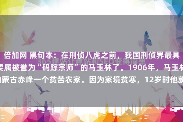 倍加网 黑句本：在刑侦八虎之前，我国刑侦界最具传奇色彩的大神，大概要属被誉为“码踪宗师”的马玉林了。1906年，马玉林出生在内蒙古赤峰一个贫苦农家。因为家境贫寒，12岁时他就开始给地主家放羊。为防止羊只...