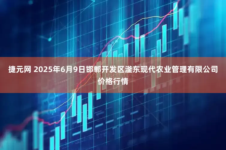 捷元网 2025年6月9日邯郸开发区滏东现代农业管理有限公司价格行情