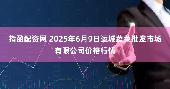 指盈配资网 2025年6月9日运城蔬菜批发市场有限公司价格行情
