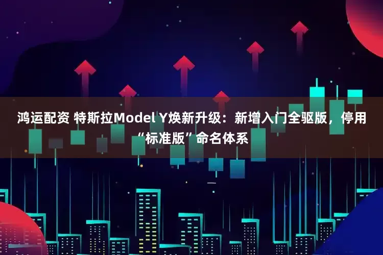 鸿运配资 特斯拉Model Y焕新升级：新增入门全驱版，停用“标准版”命名体系