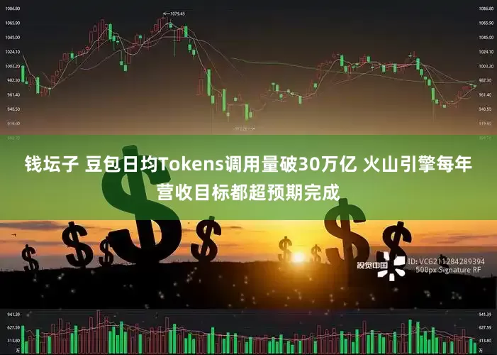 钱坛子 豆包日均Tokens调用量破30万亿 火山引擎每年营收目标都超预期完成