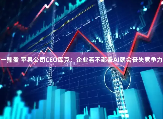 一鼎盈 苹果公司CEO库克：企业若不部署AI就会丧失竞争力