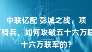 中联亿配 彭城之战，项羽三万骑兵，如何攻破五十六万联军的？