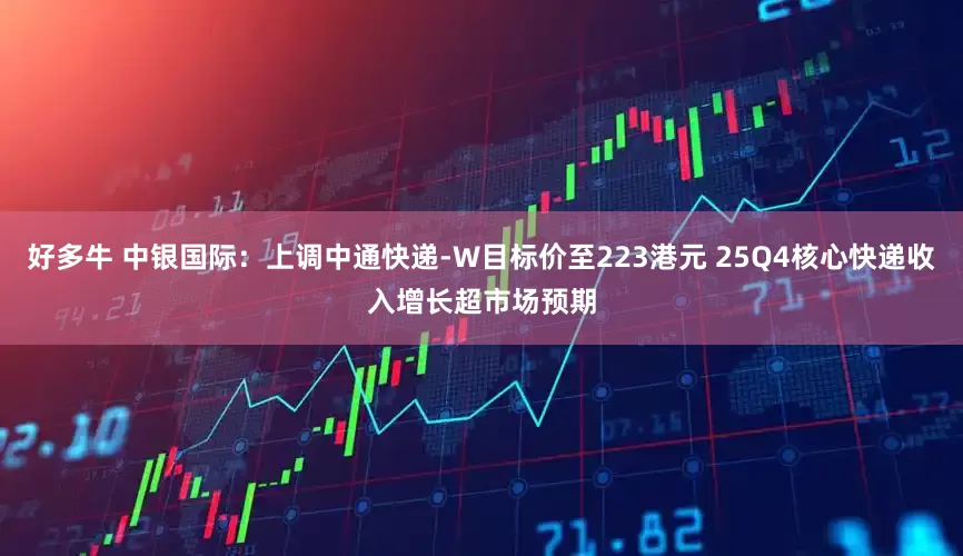 好多牛 中银国际：上调中通快递-W目标价至223港元 25Q4核心快递收入增长超市场预期